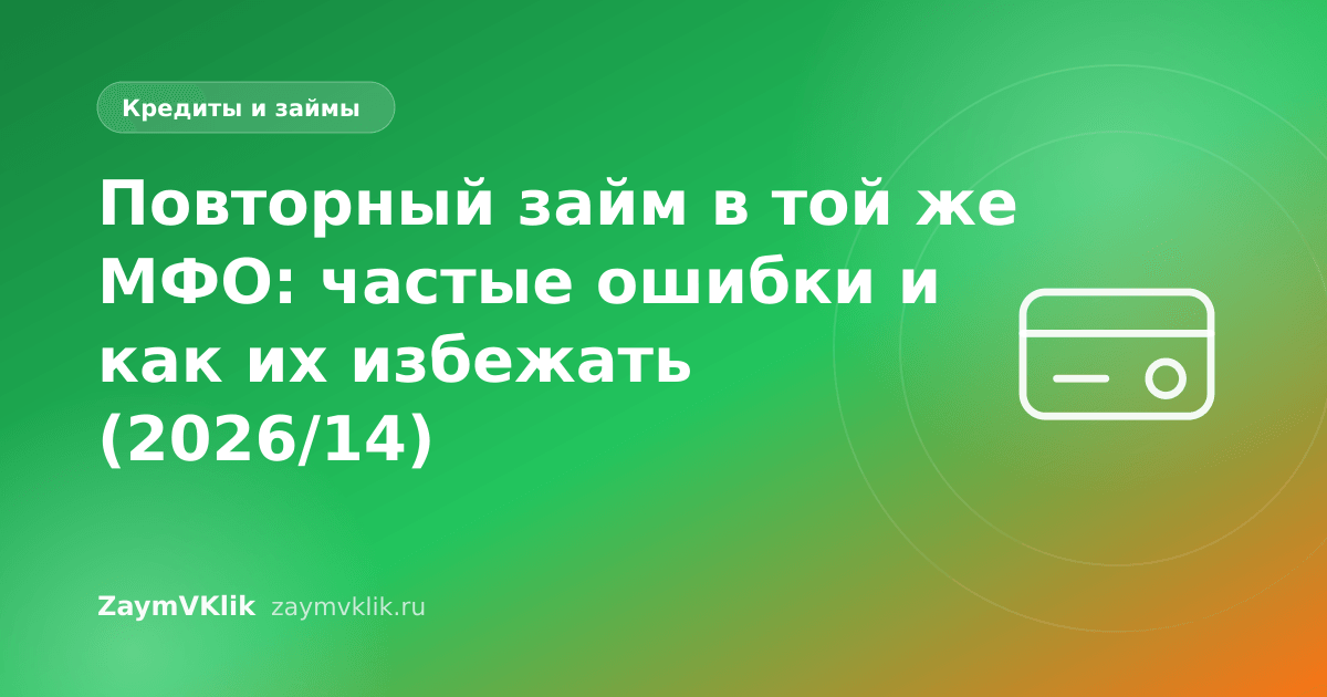 Повторный займ в той же МФО: частые ошибки и как их избежать (2026/14)
