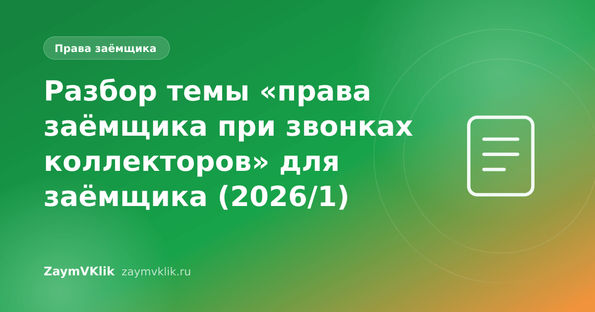 Разбор темы «права заёмщика при звонках коллекторов» для заёмщика (2026/1)