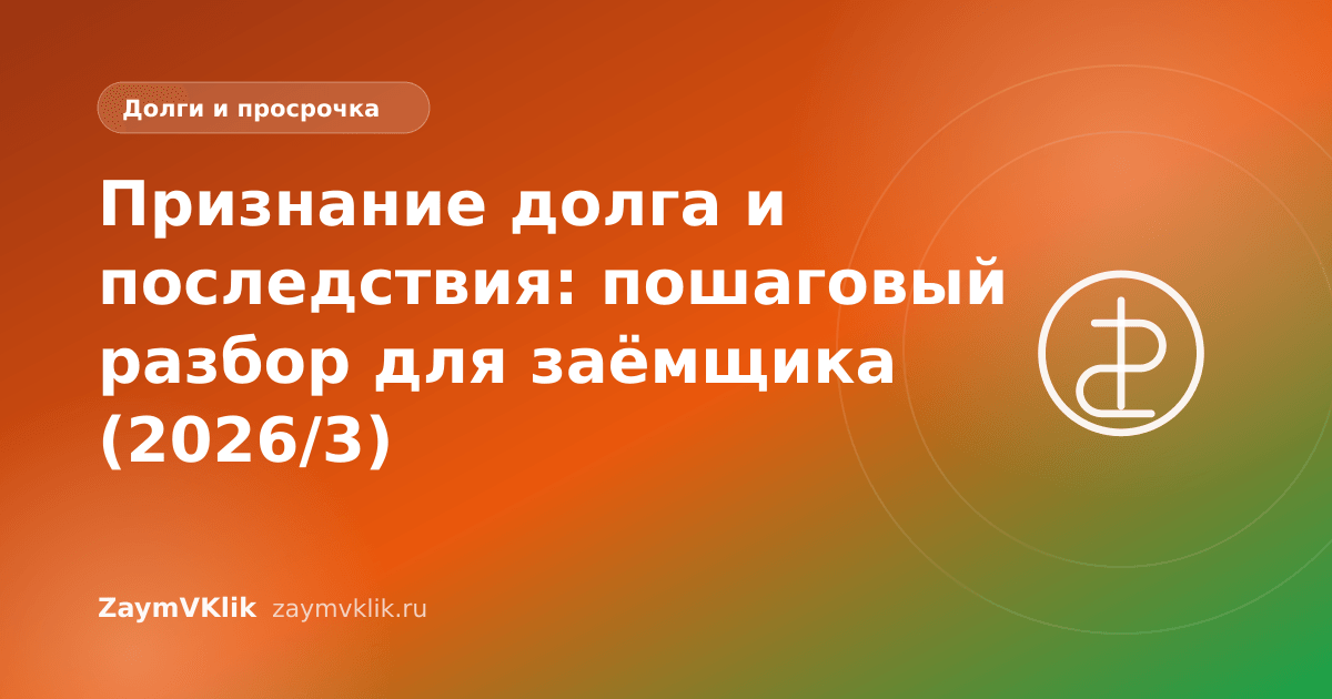 Признание долга и последствия: пошаговый разбор для заёмщика (2026/3)
