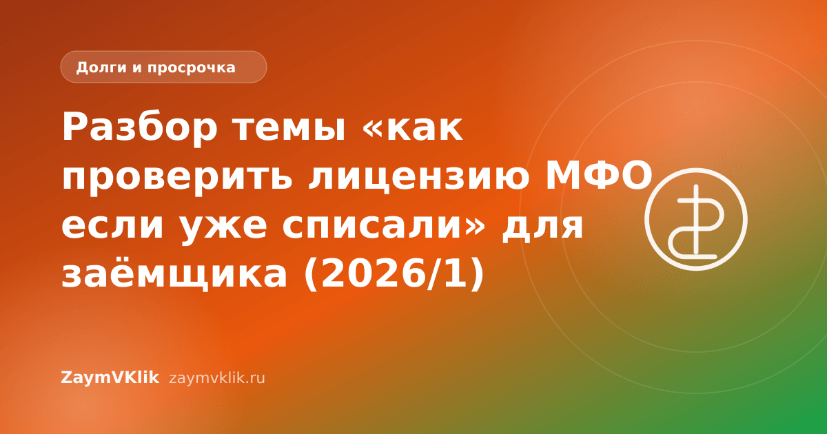 Разбор темы «как проверить лицензию МФО если уже списали» для заёмщика (2026/1)