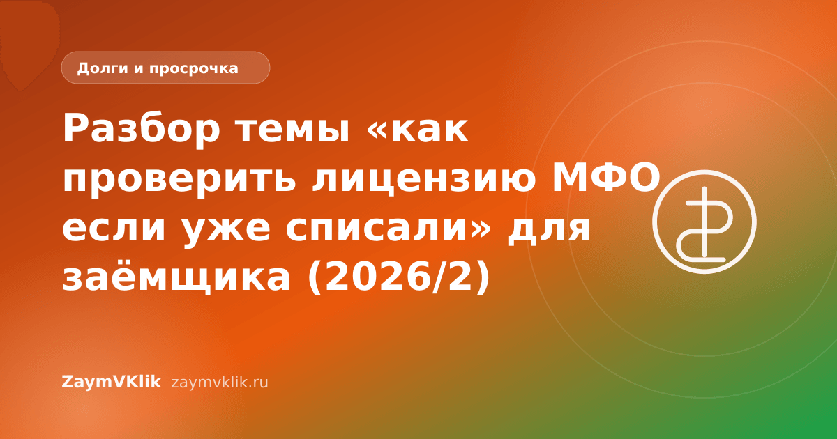 Разбор темы «как проверить лицензию МФО если уже списали» для заёмщика (2026/2)