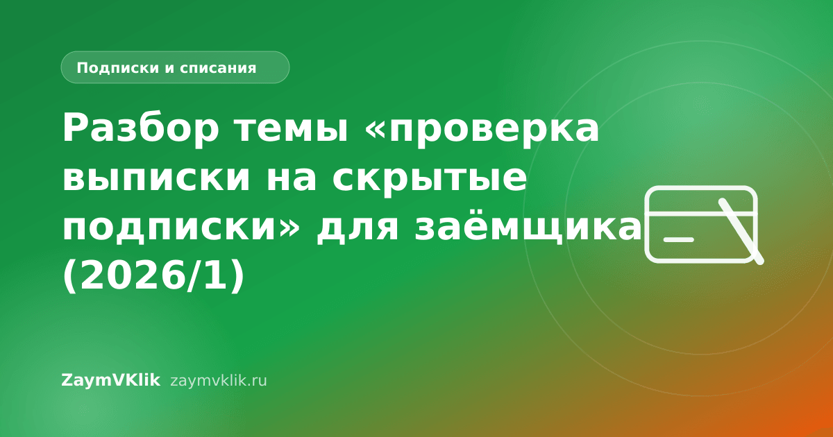 Разбор темы «проверка выписки на скрытые подписки» для заёмщика (2026/1)