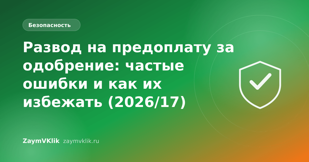 Развод на предоплату за одобрение: частые ошибки и как их избежать (2026/17)