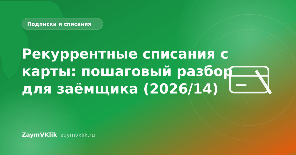 Рекуррентные списания с карты: пошаговый разбор для заёмщика (2026/14)