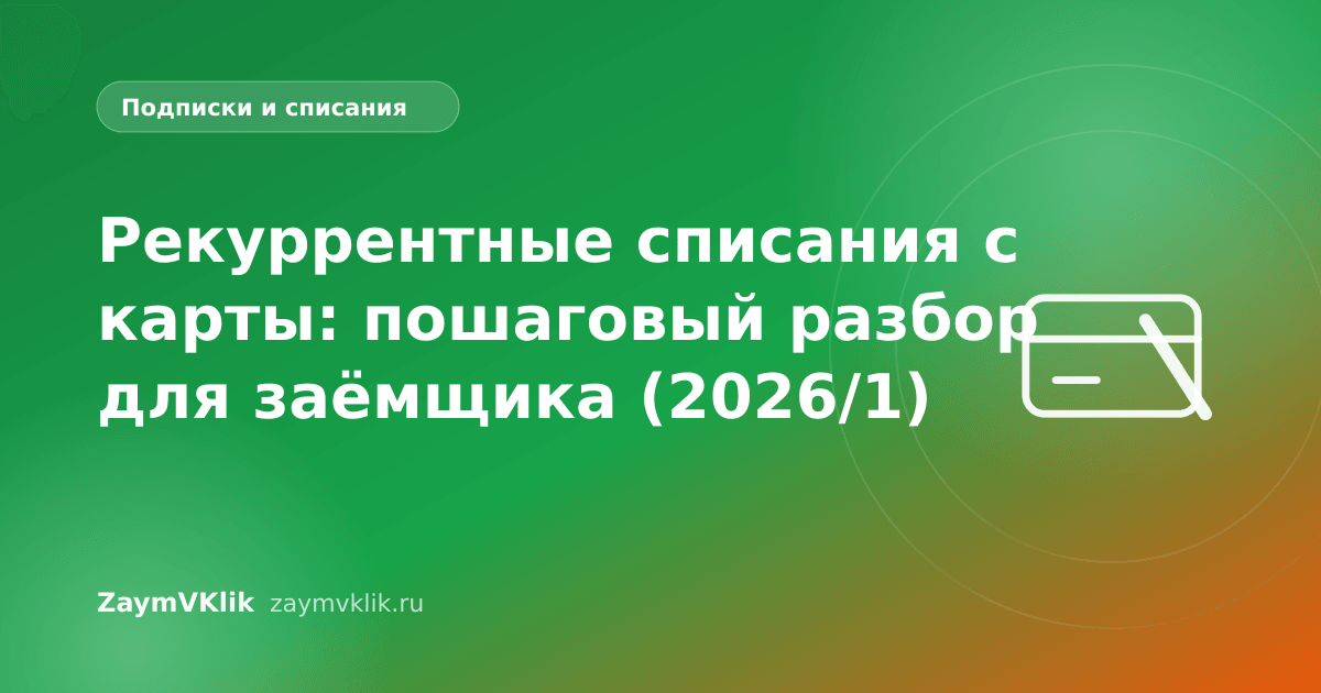 Рекуррентные списания с карты: пошаговый разбор для заёмщика (2026/1)
