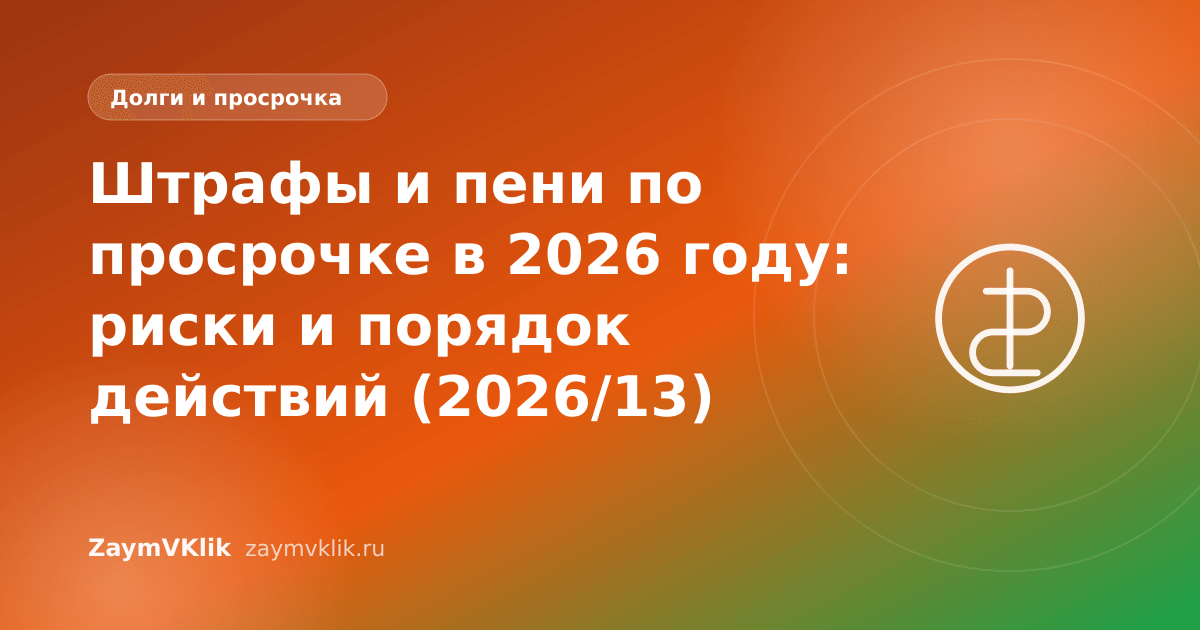 Штрафы и пени по просрочке в 2026 году: риски и порядок действий (2026/13)