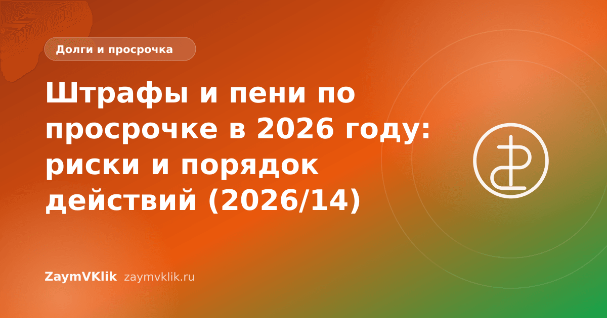 Штрафы и пени по просрочке в 2026 году: риски и порядок действий (2026/14)