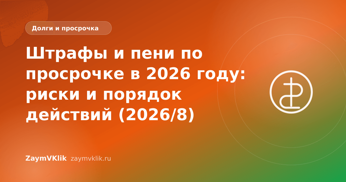 Штрафы и пени по просрочке в 2026 году: риски и порядок действий (2026/8)