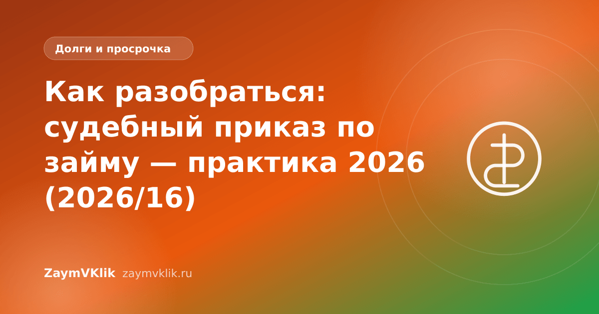 Как разобраться: судебный приказ по займу — практика 2026 (2026/16)