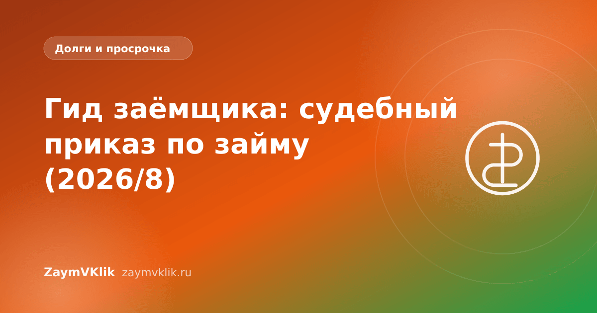 Гид заёмщика: судебный приказ по займу (2026/8)