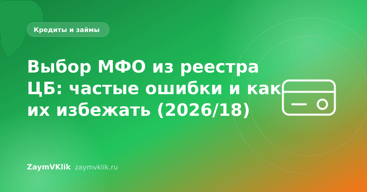 Выбор МФО из реестра ЦБ: частые ошибки и как их избежать (2026/18)