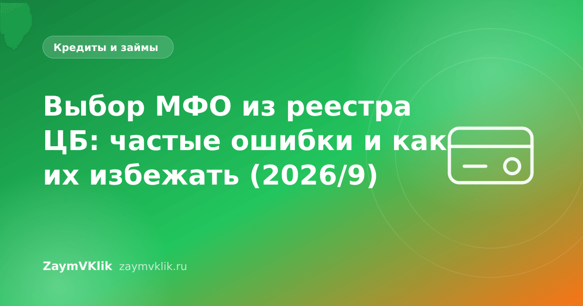 Выбор МФО из реестра ЦБ: частые ошибки и как их избежать (2026/9)
