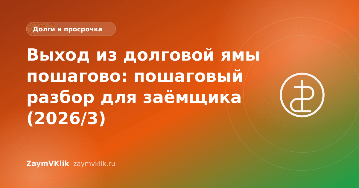 Выход из долговой ямы пошагово: пошаговый разбор для заёмщика (2026/3)