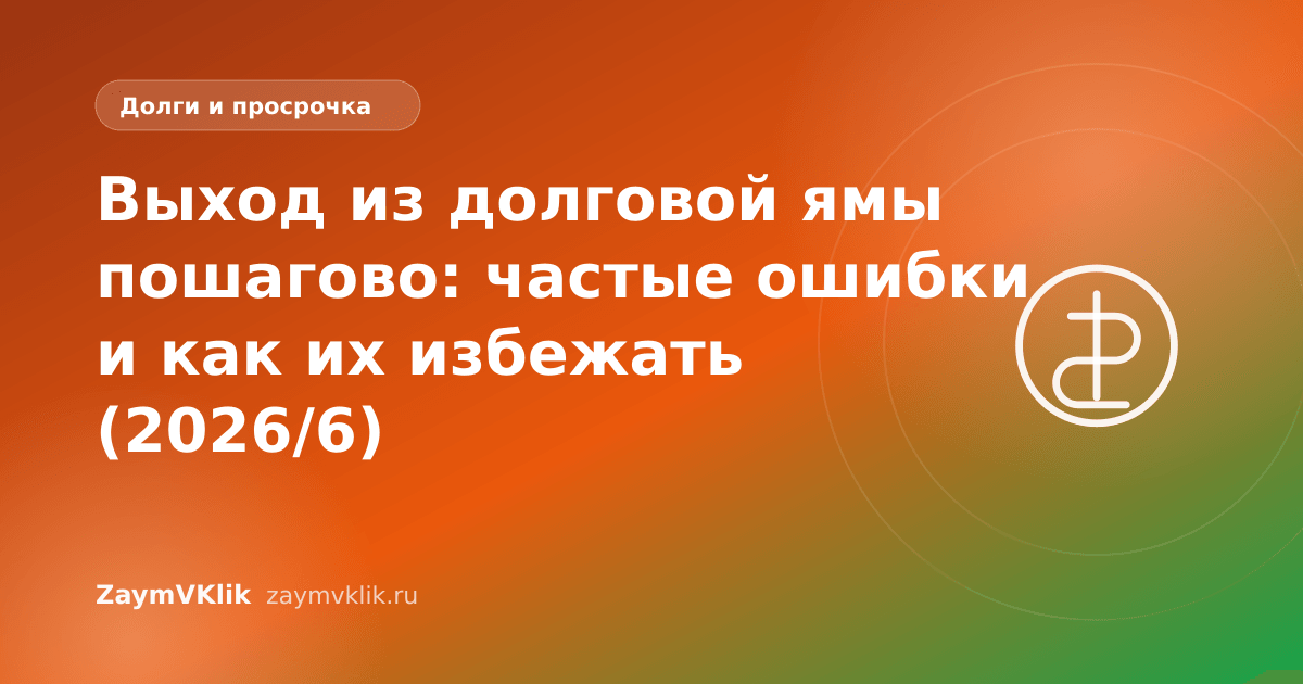 Выход из долговой ямы пошагово: частые ошибки и как их избежать (2026/6)