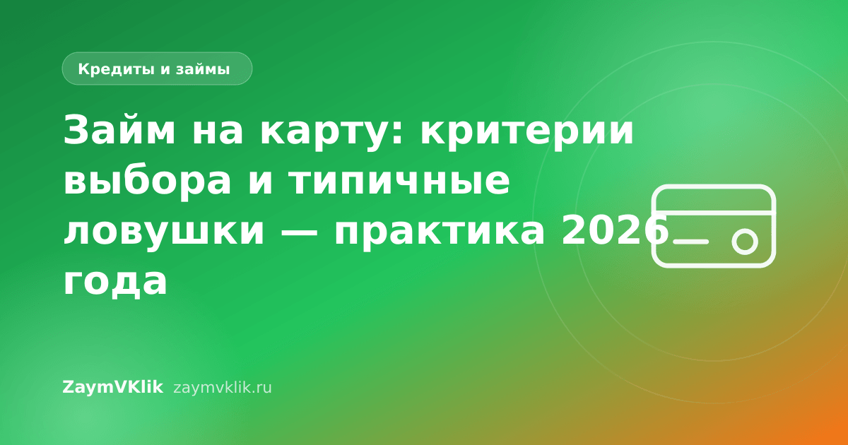 Займ на карту: критерии выбора и типичные ловушки — практика 2026 года