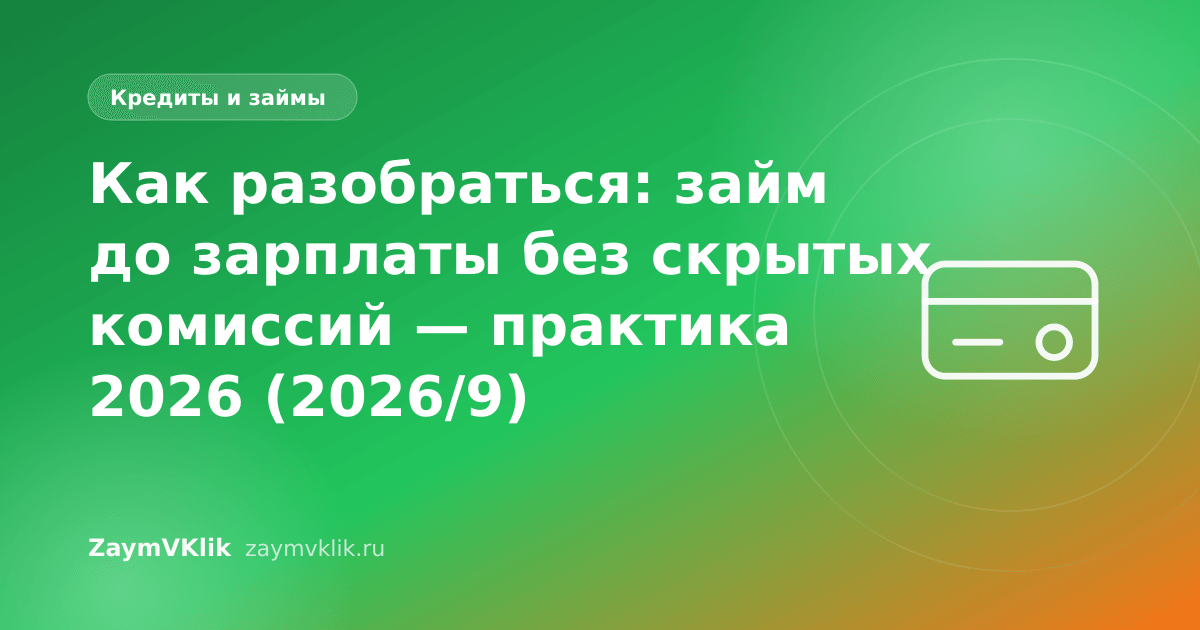 Как разобраться: займ до зарплаты без скрытых комиссий — практика 2026 (2026/9)