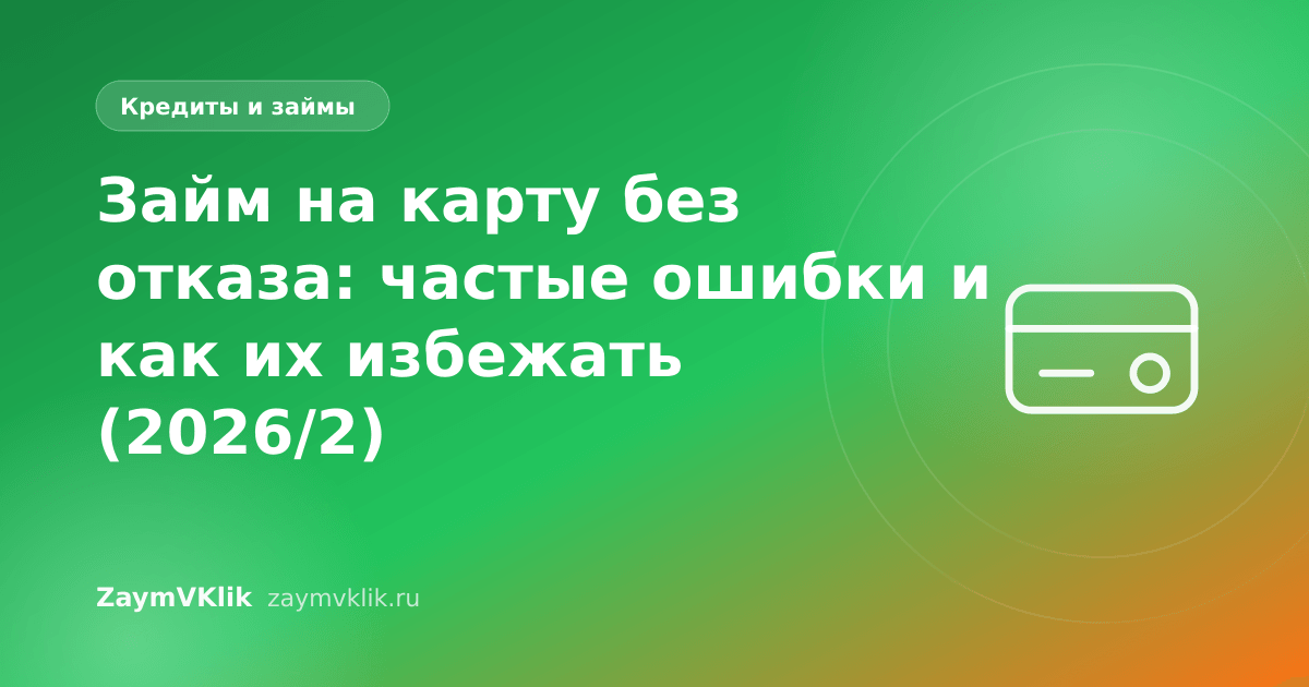 Займ на карту без отказа: частые ошибки и как их избежать (2026/2)