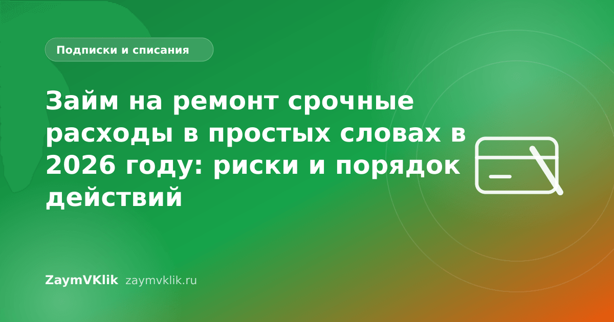 Займ на ремонт срочные расходы в простых словах в 2026 году: риски и порядок действий