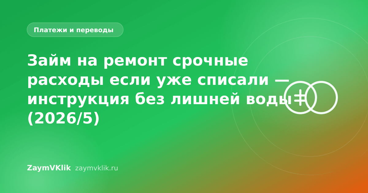 Займ на ремонт срочные расходы если уже списали — инструкция без лишней воды (2026/5)