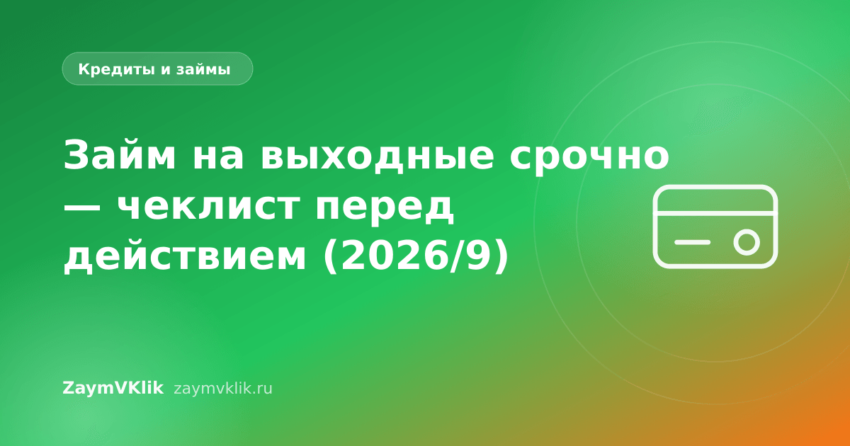 Займ на выходные срочно — чеклист перед действием (2026/9)