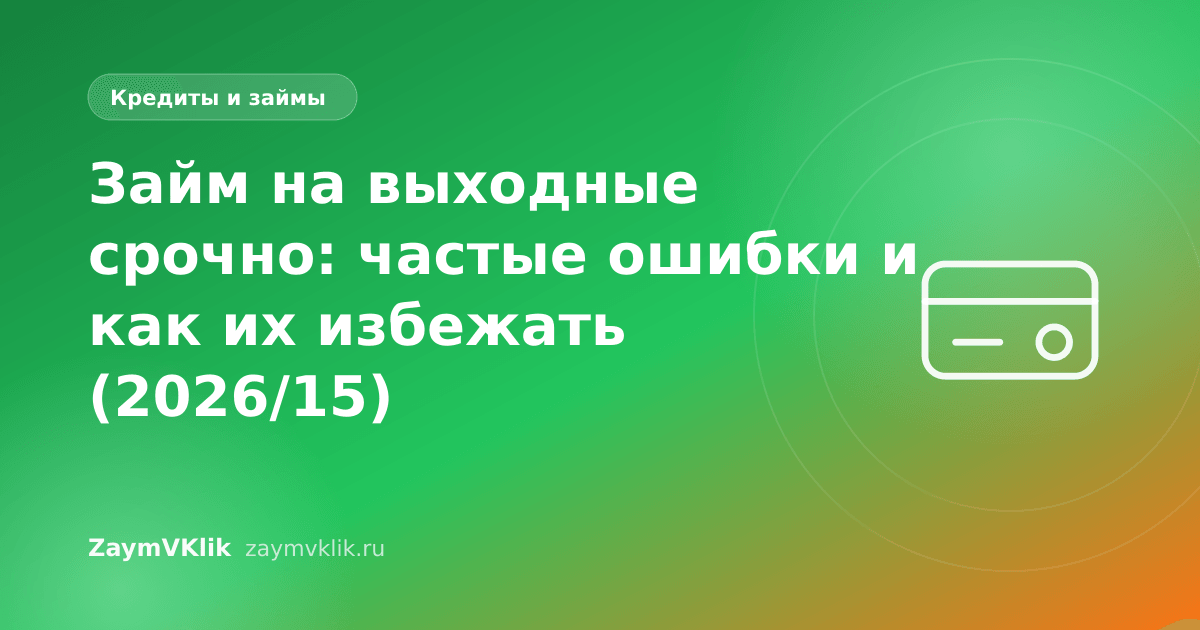Займ на выходные срочно: частые ошибки и как их избежать (2026/15)