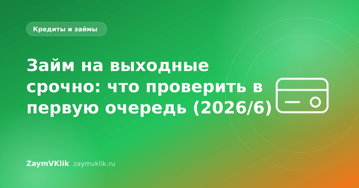 Займ на выходные срочно: что проверить в первую очередь (2026/6)