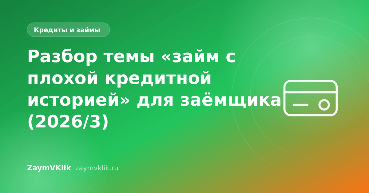 Разбор темы «займ с плохой кредитной историей» для заёмщика (2026/3)