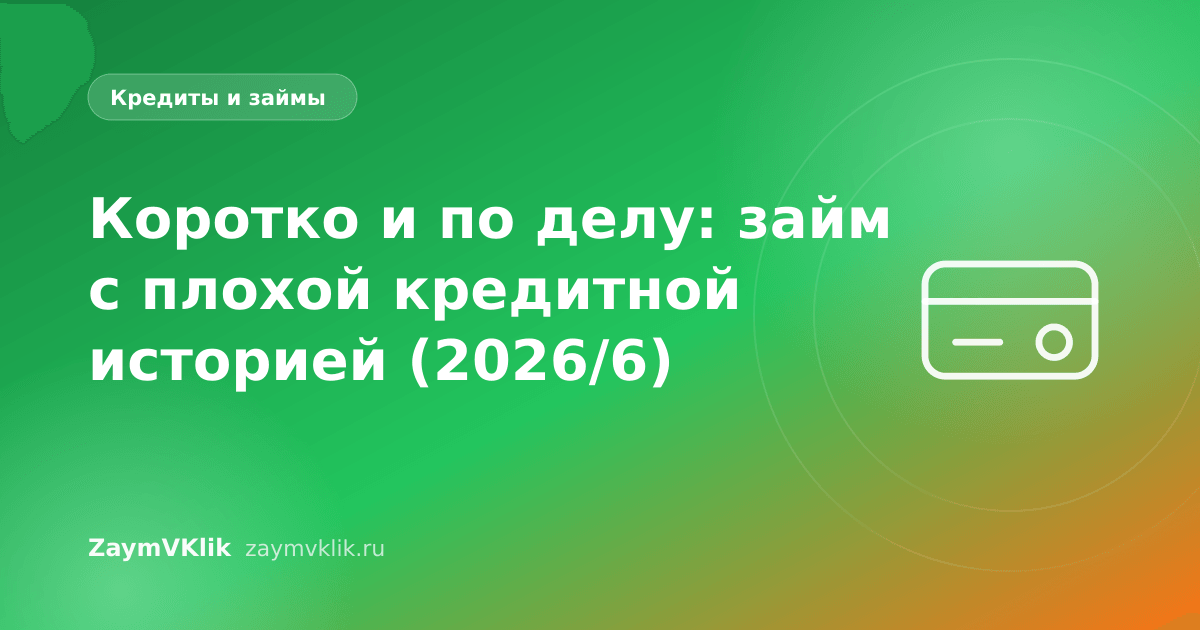 Коротко и по делу: займ с плохой кредитной историей (2026/6)