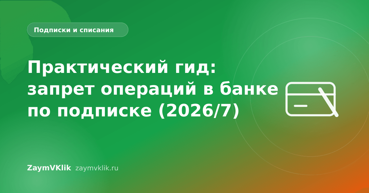 Практический гид: запрет операций в банке по подписке (2026/7)