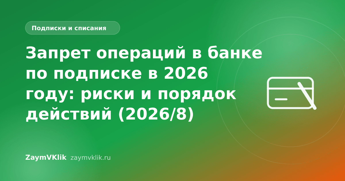 Запрет операций в банке по подписке в 2026 году: риски и порядок действий (2026/8)