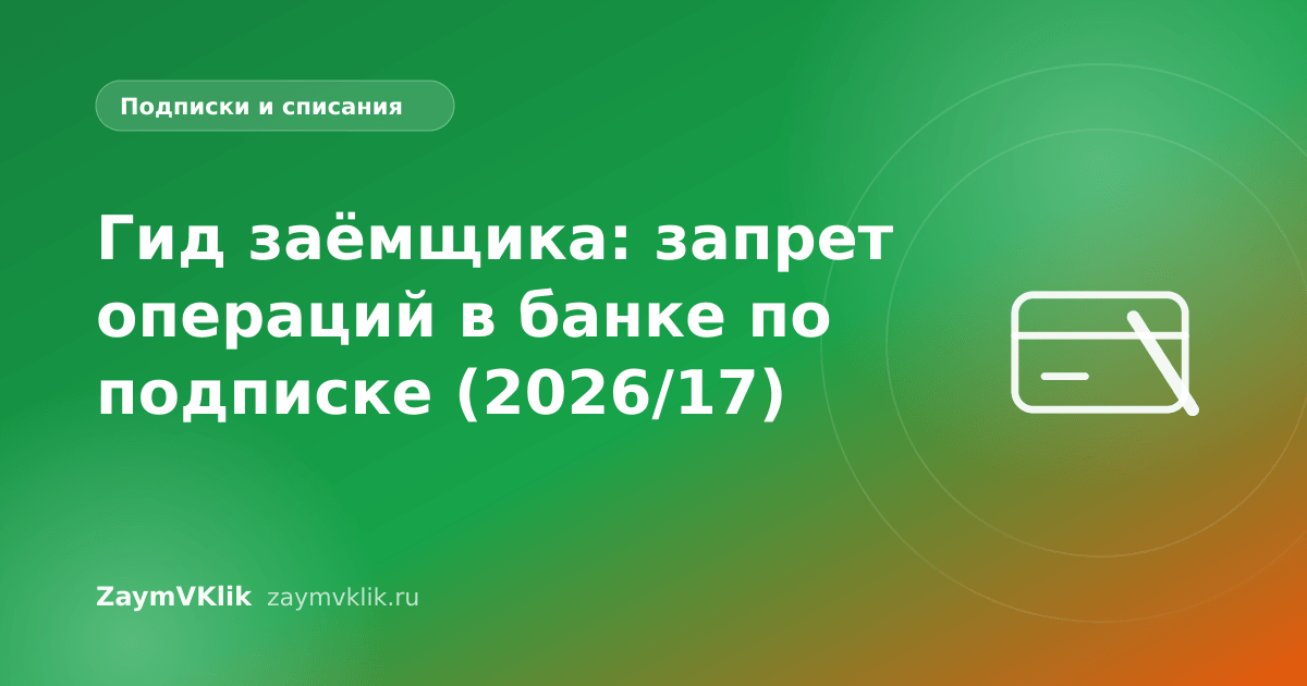 Гид заёмщика: запрет операций в банке по подписке (2026/17)