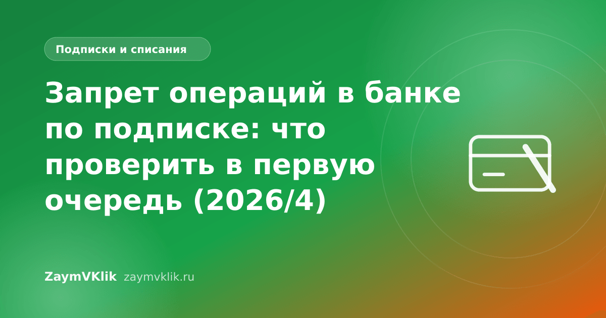 Запрет операций в банке по подписке: что проверить в первую очередь (2026/4)