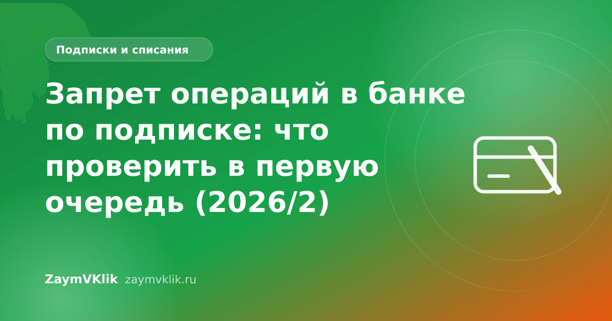 Запрет операций в банке по подписке: что проверить в первую очередь (2026/2)