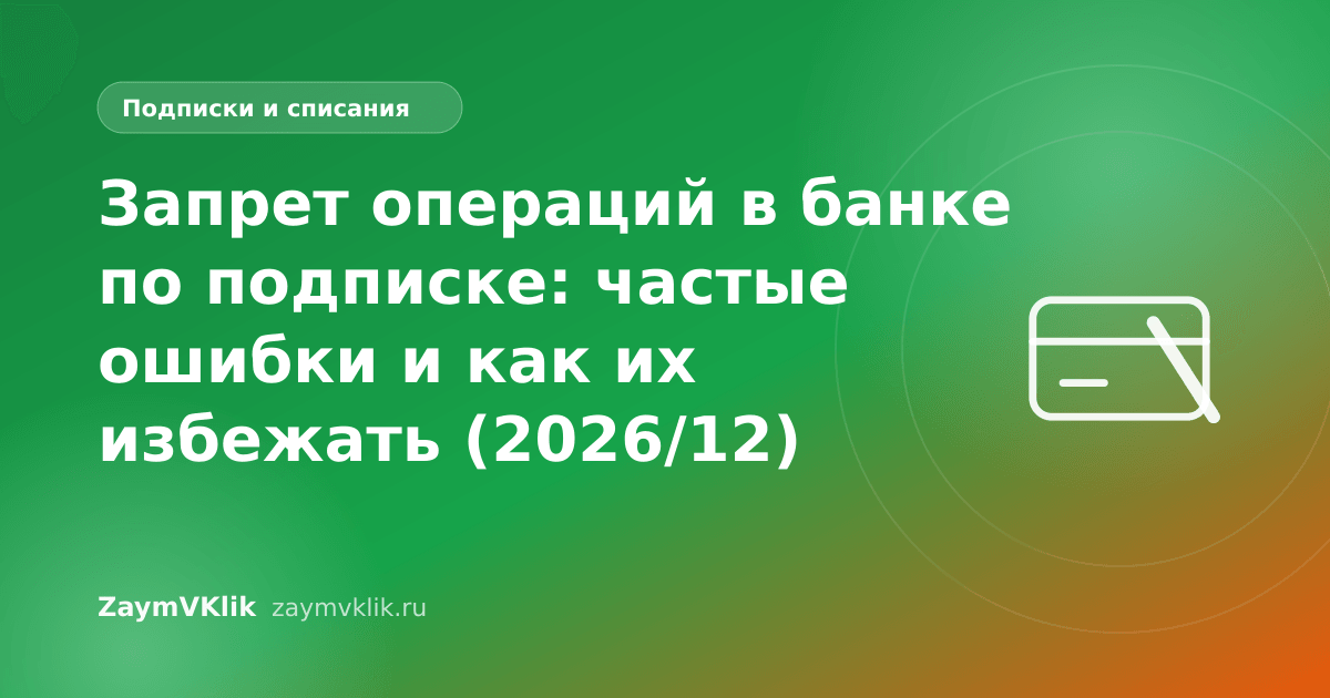 Запрет операций в банке по подписке: частые ошибки и как их избежать (2026/12)